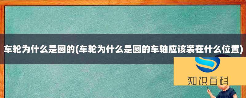 車輪為什么是圓的(車輪為什么是圓的車軸應該裝在什么位置)