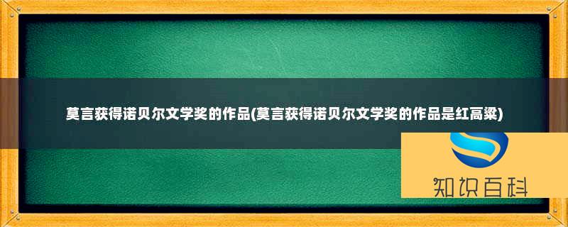 莫言獲得諾貝爾文學獎的作品(莫言獲得諾貝爾文學獎的作品是紅高粱)