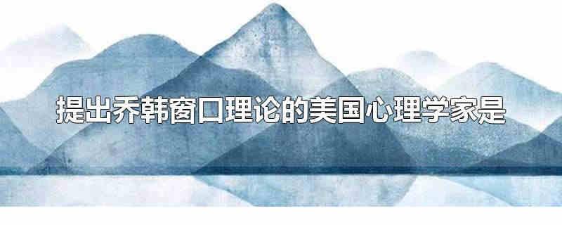提出喬韓窗口理論的美國心理學家是 美國心理學家馬斯洛