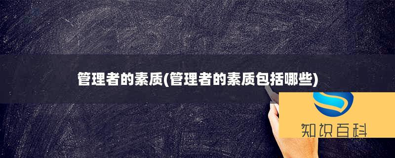管理者的素質(zhì)(管理者的素質(zhì)包括哪些)