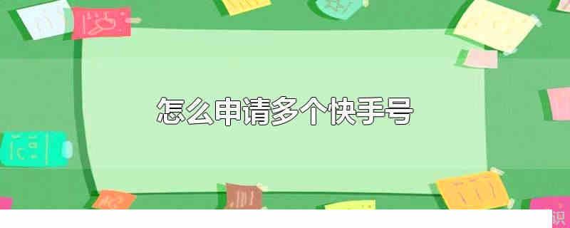 怎么申請多個快手號 怎么申請多個微信號