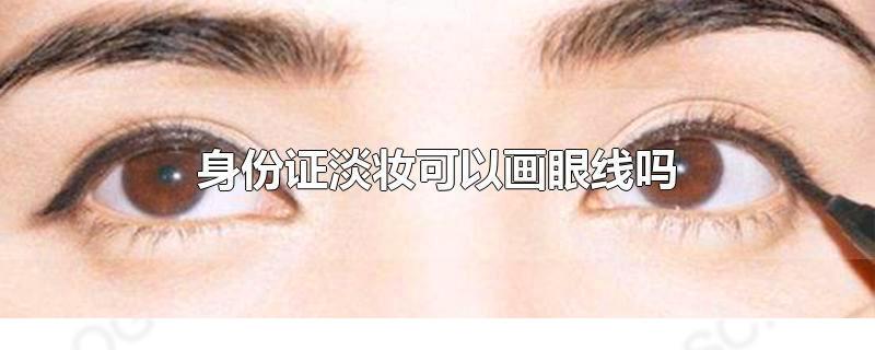 身份證淡妝可以畫眼線嗎 拍身份證能涂口紅嗎